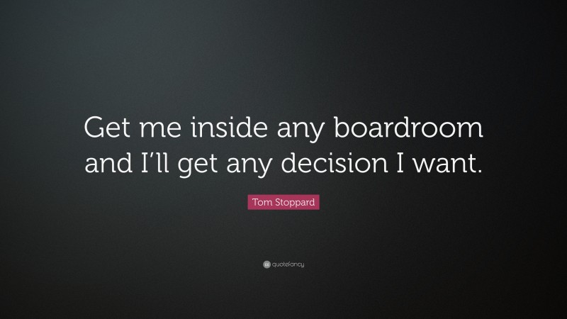 Tom Stoppard Quote: “Get me inside any boardroom and I’ll get any decision I want.”