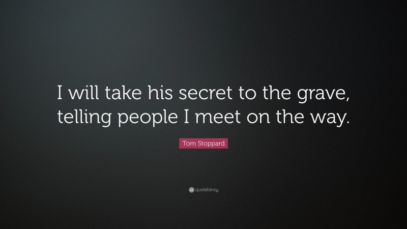 Tom Stoppard Quote: “I will take his secret to the grave, telling people I meet on the way.”