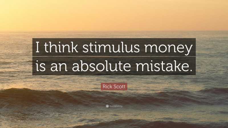 Rick Scott Quote: “I think stimulus money is an absolute mistake.”