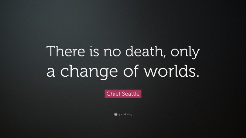 Chief Seattle Quote: “There is no death, only a change of worlds.”