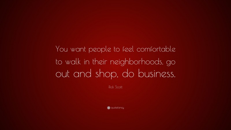 Rick Scott Quote: “You want people to feel comfortable to walk in their neighborhoods, go out and shop, do business.”