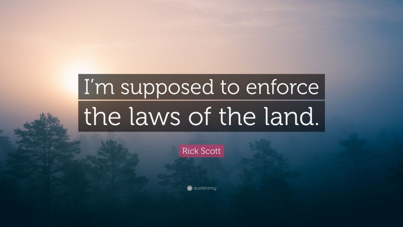 Rick Scott Quote: “I’m supposed to enforce the laws of the land.”