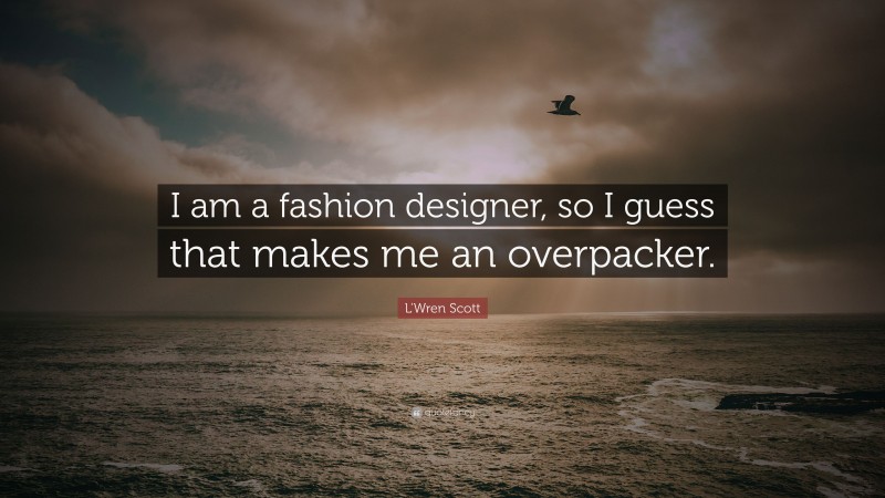 L'Wren Scott Quote: “I am a fashion designer, so I guess that makes me an overpacker.”