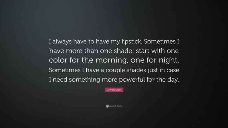 L'Wren Scott Quote: “I always have to have my lipstick. Sometimes I have more than one shade: start with one color for the morning, one for night. Sometimes I have a couple shades just in case I need something more powerful for the day.”