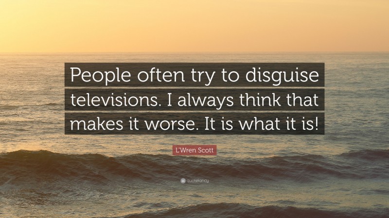 L'Wren Scott Quote: “People often try to disguise televisions. I always think that makes it worse. It is what it is!”
