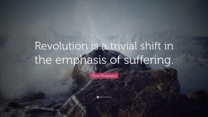 Tom Stoppard Quote: “Revolution is a trivial shift in the emphasis of suffering.”