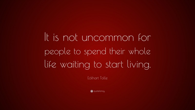Eckhart Tolle Quote: “It is not uncommon for people to spend their whole life waiting to start living.”