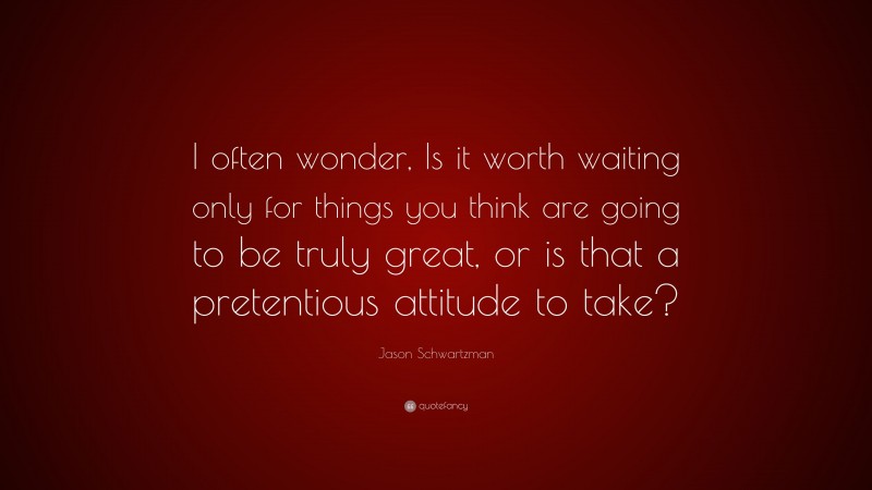 Jason Schwartzman Quote: “I often wonder, Is it worth waiting only for things you think are going to be truly great, or is that a pretentious attitude to take?”