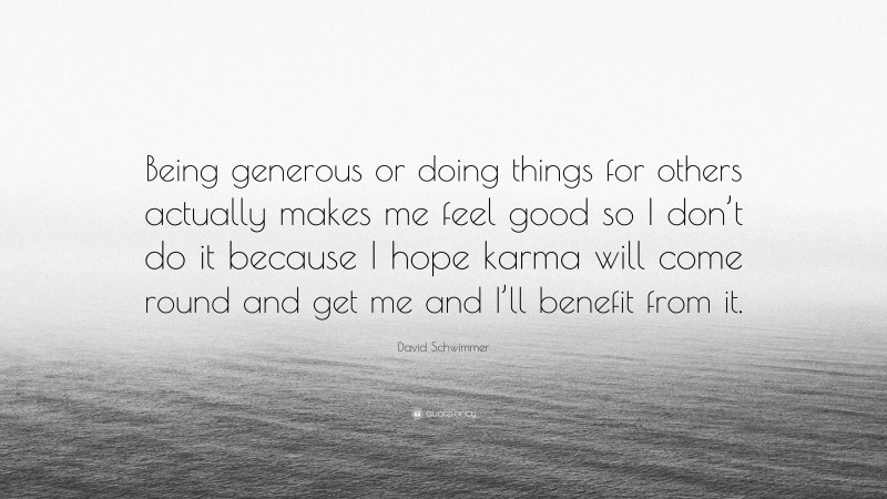David Schwimmer Quote: “Being generous or doing things for others actually makes me feel good so I don’t do it because I hope karma will come round and get me and I’ll benefit from it.”