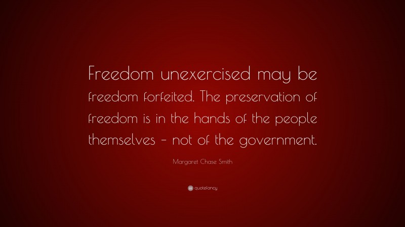 Margaret Chase Smith Quote: “Freedom unexercised may be freedom forfeited. The preservation of freedom is in the hands of the people themselves – not of the government.”