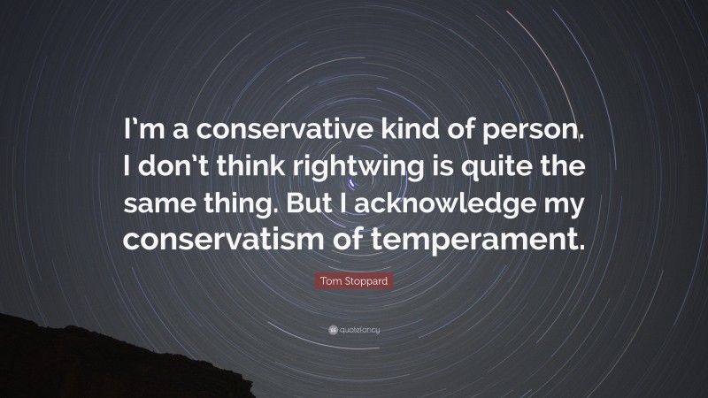 Tom Stoppard Quote: “I’m a conservative kind of person. I don’t think rightwing is quite the same thing. But I acknowledge my conservatism of temperament.”
