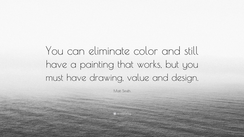 Matt Smith Quote: “You can eliminate color and still have a painting that works, but you must have drawing, value and design.”