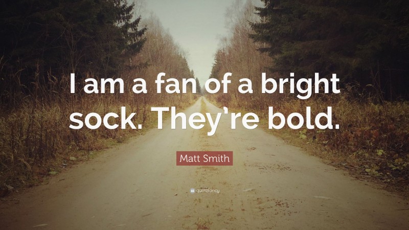 Matt Smith Quote: “I am a fan of a bright sock. They’re bold.”