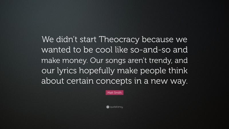 Matt Smith Quote: “We didn’t start Theocracy because we wanted to be cool like so-and-so and make money. Our songs aren’t trendy, and our lyrics hopefully make people think about certain concepts in a new way.”