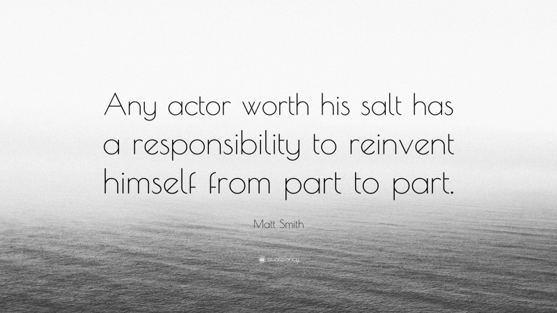 Matt Smith Quote: “Any actor worth his salt has a responsibility to reinvent himself from part to part.”
