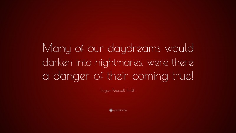 Logan Pearsall Smith Quote: “Many of our daydreams would darken into nightmares, were there a danger of their coming true!”