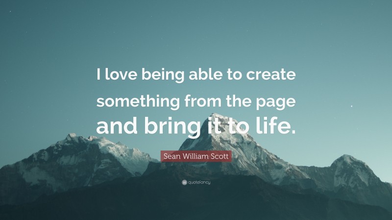Sean William Scott Quote: “I love being able to create something from the page and bring it to life.”