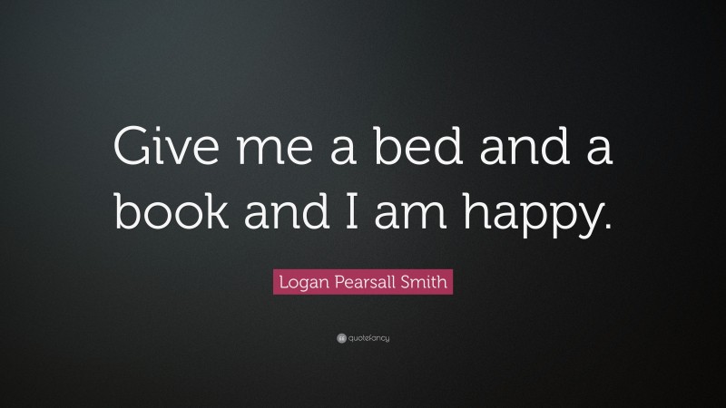 Logan Pearsall Smith Quote: “Give me a bed and a book and I am happy.”