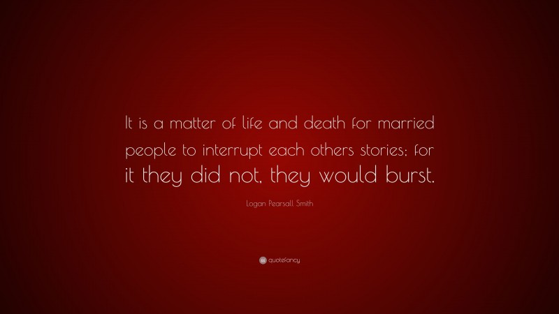 Logan Pearsall Smith Quote: “It is a matter of life and death for married people to interrupt each others stories; for it they did not, they would burst.”