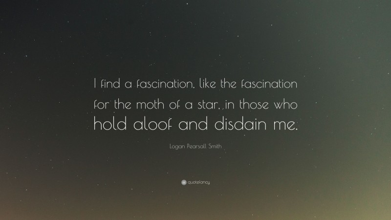 Logan Pearsall Smith Quote: “I find a fascination, like the fascination for the moth of a star, in those who hold aloof and disdain me.”