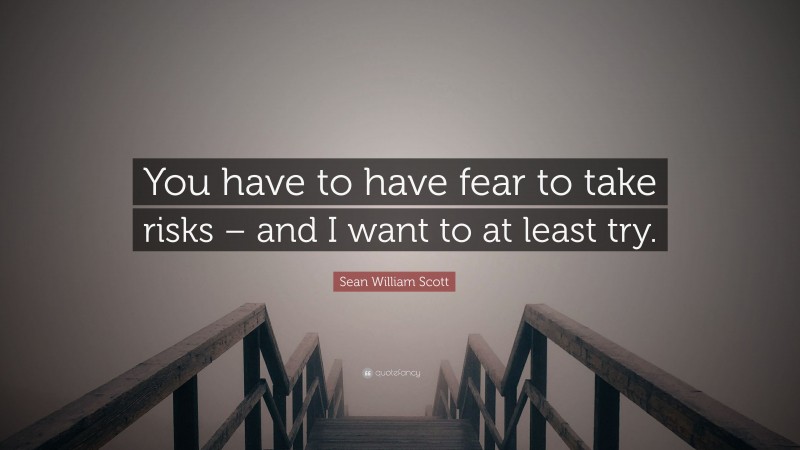Sean William Scott Quote: “You have to have fear to take risks – and I want to at least try.”