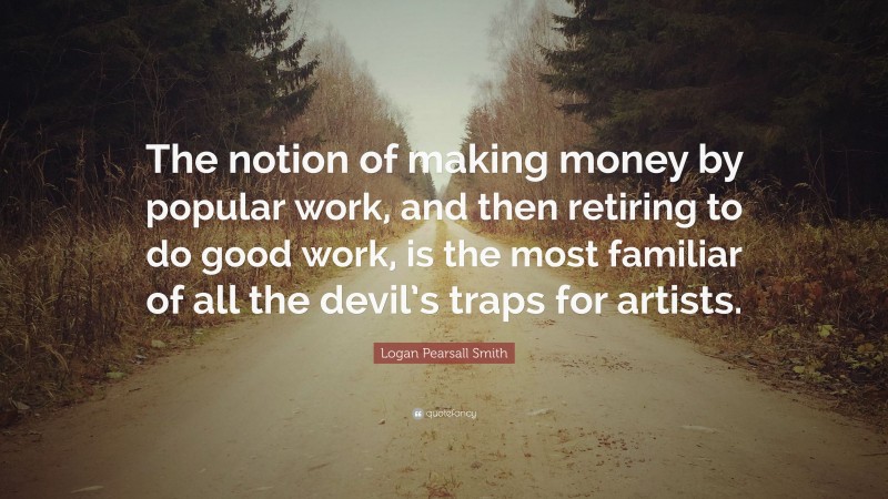 Logan Pearsall Smith Quote: “The notion of making money by popular work, and then retiring to do good work, is the most familiar of all the devil’s traps for artists.”