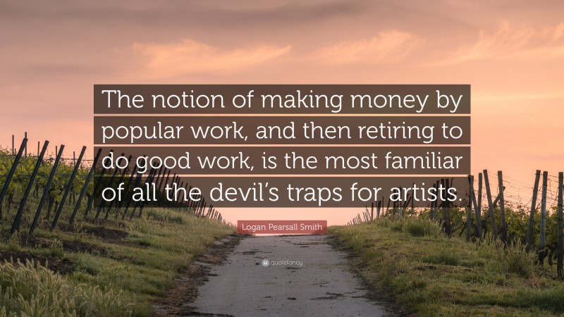Logan Pearsall Smith Quote: “The notion of making money by popular work, and then retiring to do good work, is the most familiar of all the devil’s traps for artists.”