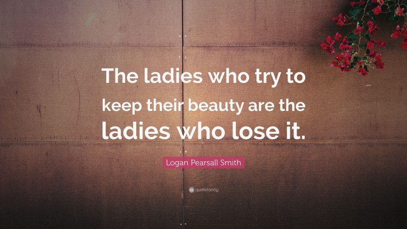 Logan Pearsall Smith Quote: “The ladies who try to keep their beauty are the ladies who lose it.”