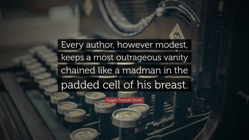 Logan Pearsall Smith Quote: “Every author, however modest, keeps a most outrageous vanity chained like a madman in the padded cell of his breast.”