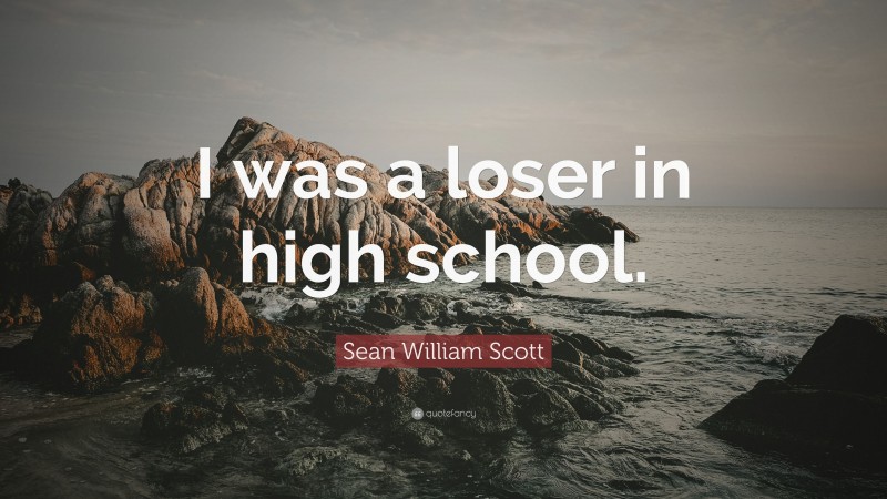 Sean William Scott Quote: “I was a loser in high school.”