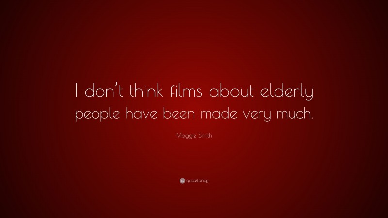 Maggie Smith Quote: “I don’t think films about elderly people have been made very much.”