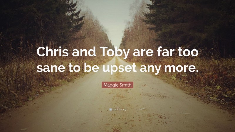 Maggie Smith Quote: “Chris and Toby are far too sane to be upset any more.”