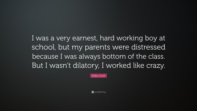 Ridley Scott Quote: “I was a very earnest, hard working boy at school, but my parents were distressed because I was always bottom of the class. But I wasn’t dilatory, I worked like crazy.”