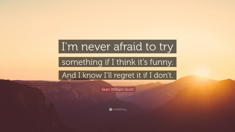 Sean William Scott Quote: “I’m never afraid to try something if I think it’s funny. And I know I’ll regret it if I don’t.”