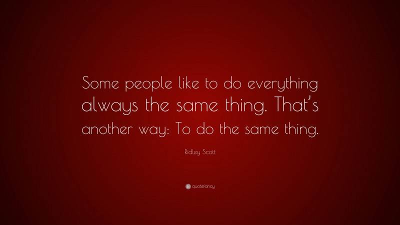 Ridley Scott Quote: “Some people like to do everything always the same thing. That’s another way: To do the same thing.”
