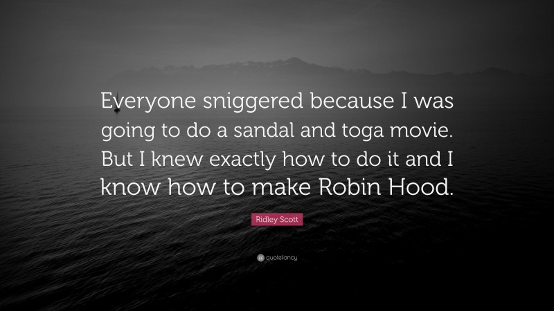 Ridley Scott Quote: “Everyone sniggered because I was going to do a sandal and toga movie. But I knew exactly how to do it and I know how to make Robin Hood.”