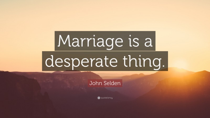 John Selden Quote: “Marriage is a desperate thing.”