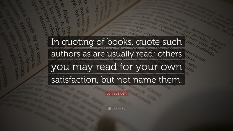 John Selden Quote: “In quoting of books, quote such authors as are usually read; others you may read for your own satisfaction, but not name them.”