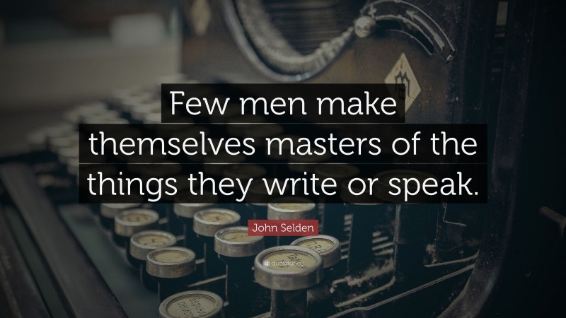 John Selden Quote: “Few men make themselves masters of the things they write or speak.”