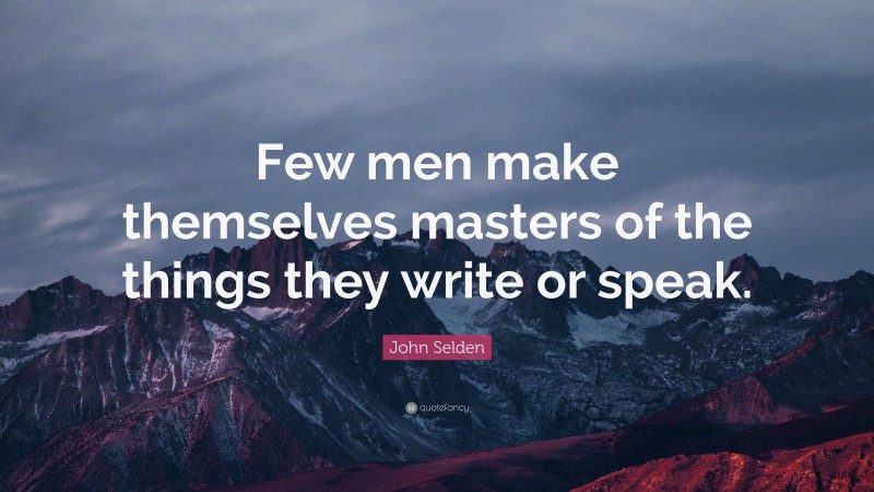 John Selden Quote: “Few men make themselves masters of the things they write or speak.”