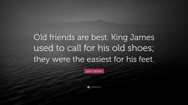 John Selden Quote: “Old friends are best. King James used to call for his old shoes; they were the easiest for his feet.”
