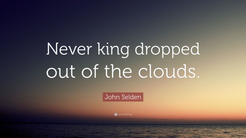 John Selden Quote: “Never king dropped out of the clouds.”