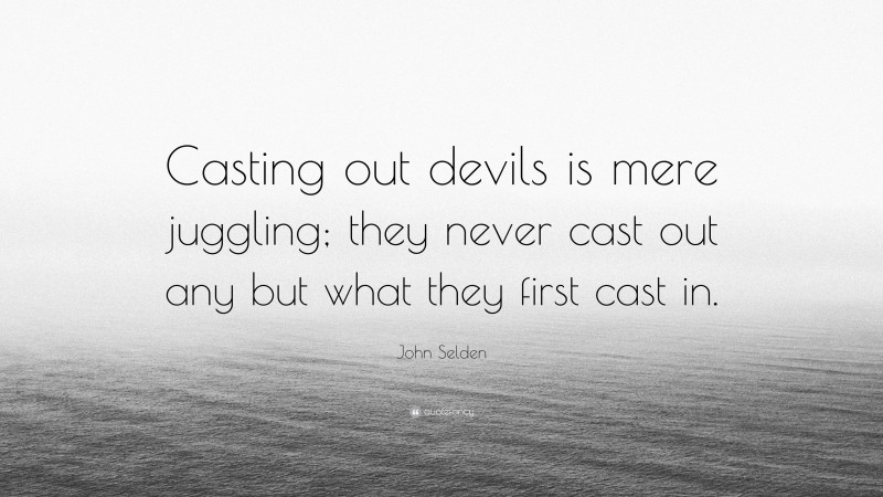 John Selden Quote: “Casting out devils is mere juggling; they never cast out any but what they first cast in.”