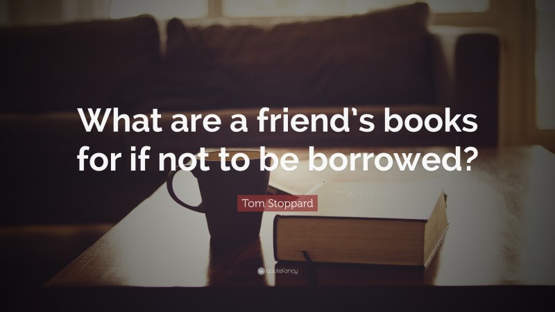 Tom Stoppard Quote: “What are a friend’s books for if not to be borrowed?”