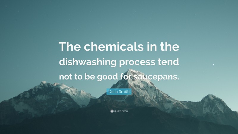 Delia Smith Quote: “The chemicals in the dishwashing process tend not to be good for saucepans.”