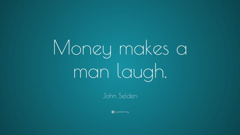 John Selden Quote: “Money makes a man laugh.”