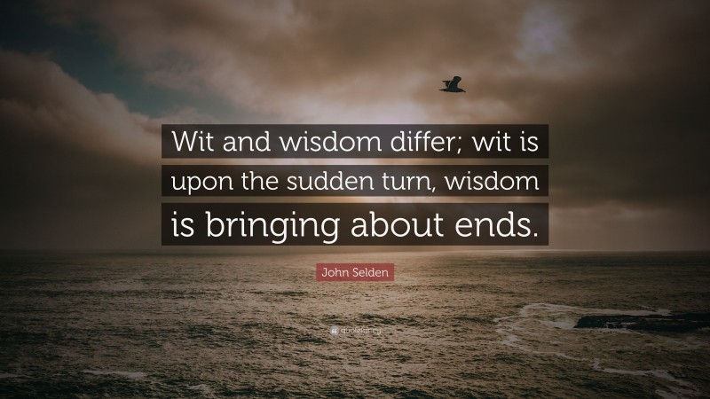 John Selden Quote: “Wit and wisdom differ; wit is upon the sudden turn, wisdom is bringing about ends.”