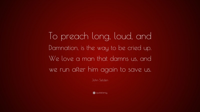 John Selden Quote: “To preach long, loud, and Damnation, is the way to be cried up. We love a man that damns us, and we run after him again to save us.”