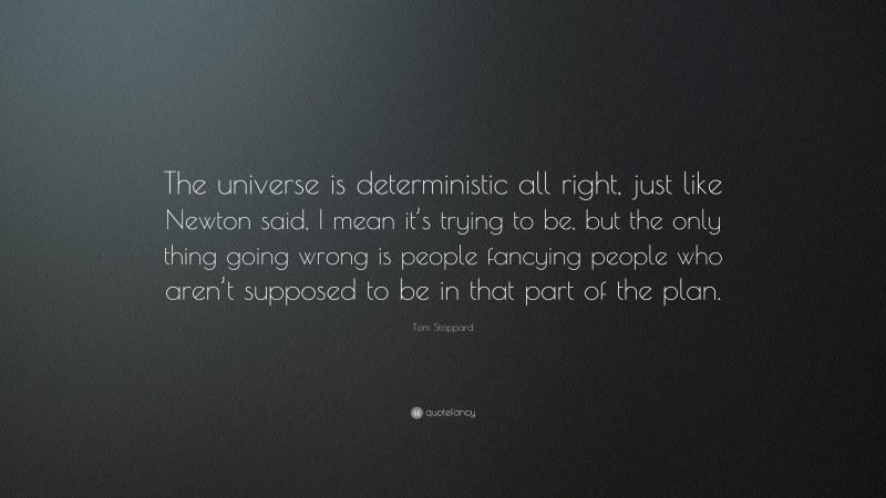 Tom Stoppard Quote: “The universe is deterministic all right, just like Newton said, I mean it’s trying to be, but the only thing going wrong is people fancying people who aren’t supposed to be in that part of the plan.”