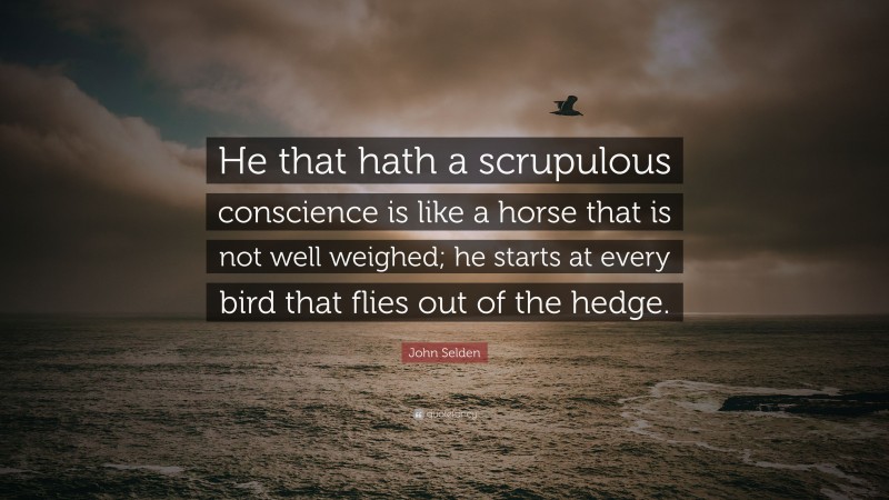 John Selden Quote: “He that hath a scrupulous conscience is like a horse that is not well weighed; he starts at every bird that flies out of the hedge.”